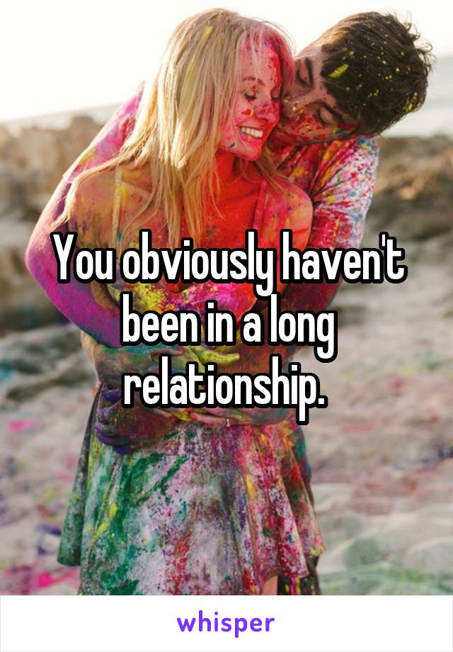 You obviously haven't been in a long relationship. 