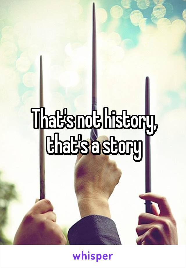 That's not history, that's a story