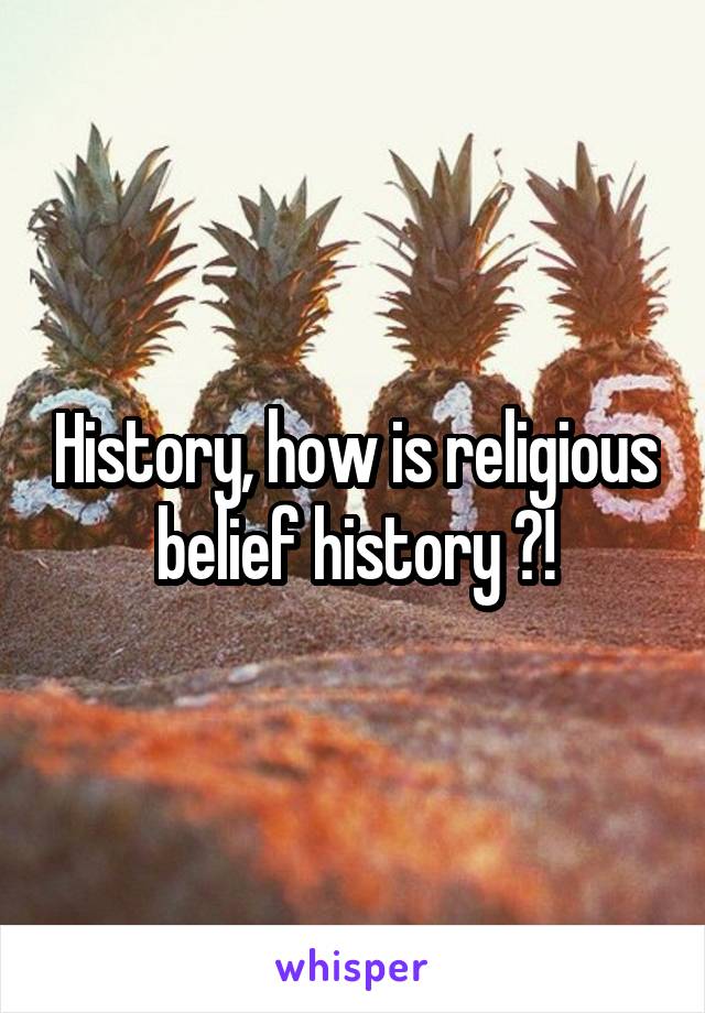 History, how is religious belief history ?!