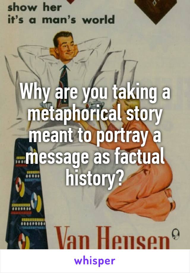 Why are you taking a metaphorical story meant to portray a message as factual history?