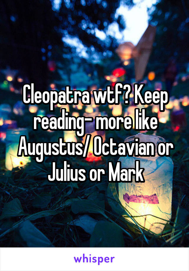 Cleopatra wtf? Keep reading- more like Augustus/ Octavian or Julius or Mark