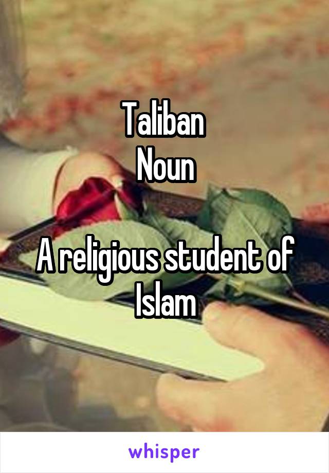 Taliban 
Noun

A religious student of Islam
