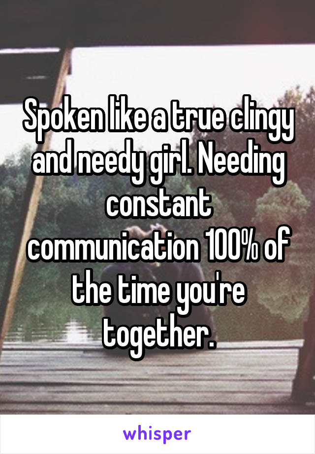 Spoken like a true clingy and needy girl. Needing constant communication 100% of the time you're together.