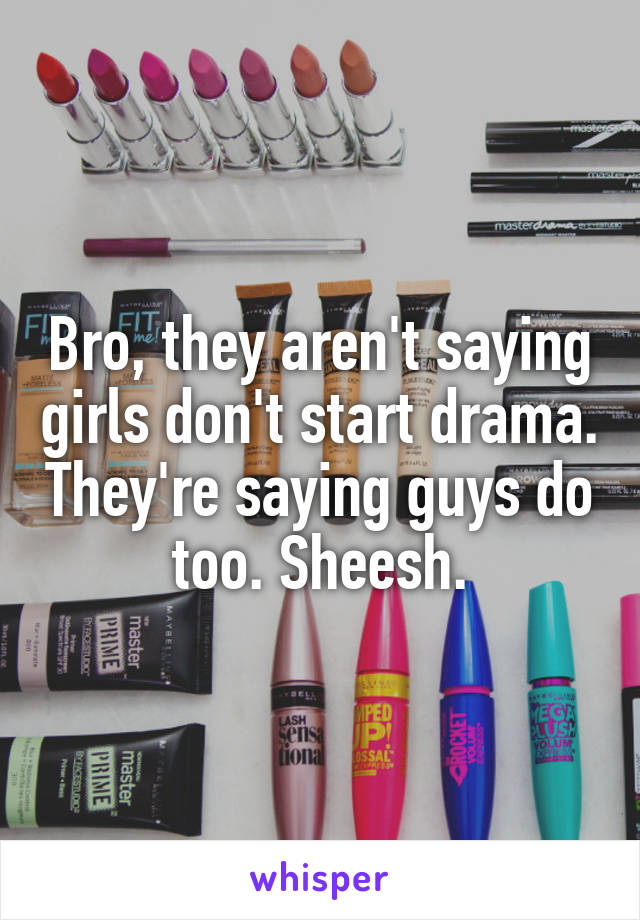 Bro, they aren't saying girls don't start drama. They're saying guys do too. Sheesh.