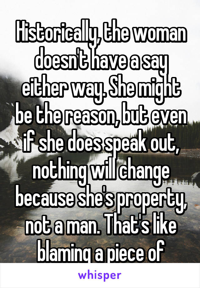 Historically, the woman doesn't have a say either way. She might be the reason, but even if she does speak out, nothing will change because she's property, not a man. That's like blaming a piece of