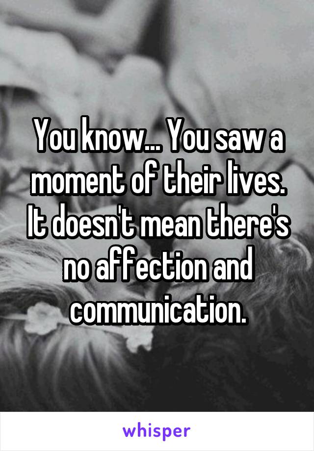 You know... You saw a moment of their lives. It doesn't mean there's no affection and communication.