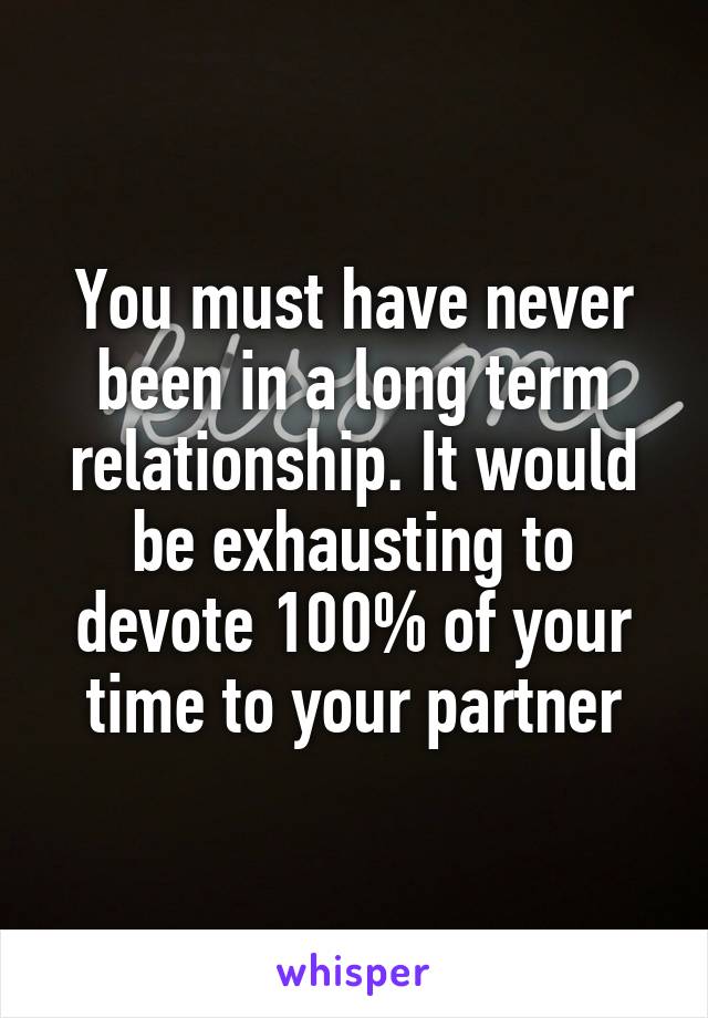 You must have never been in a long term relationship. It would be exhausting to devote 100% of your time to your partner