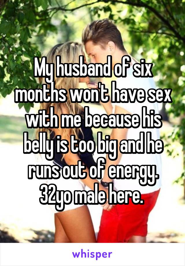 My husband of six months won't have sex with me because his belly is too big and he runs out of energy. 32yo male here. 
