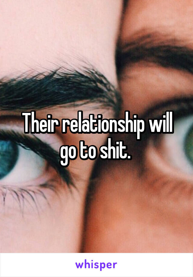 Their relationship will go to shit. 