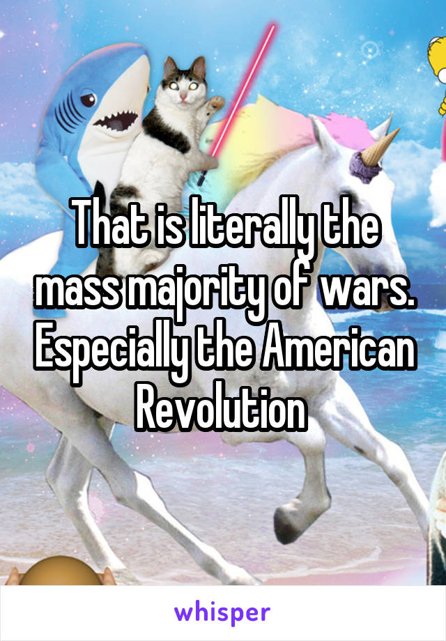 That is literally the mass majority of wars. Especially the American Revolution 