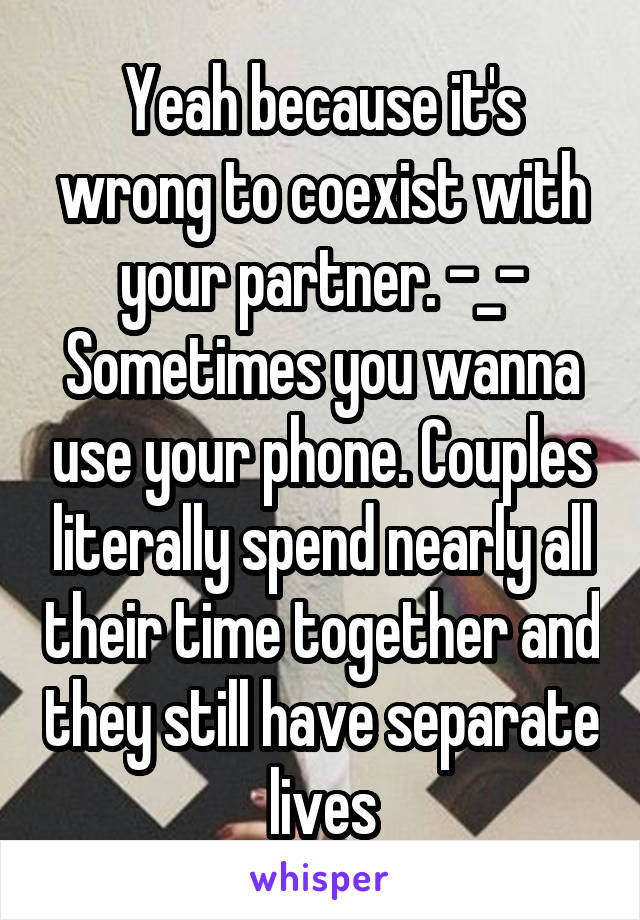 Yeah because it's wrong to coexist with your partner. -_-
Sometimes you wanna use your phone. Couples literally spend nearly all their time together and they still have separate lives