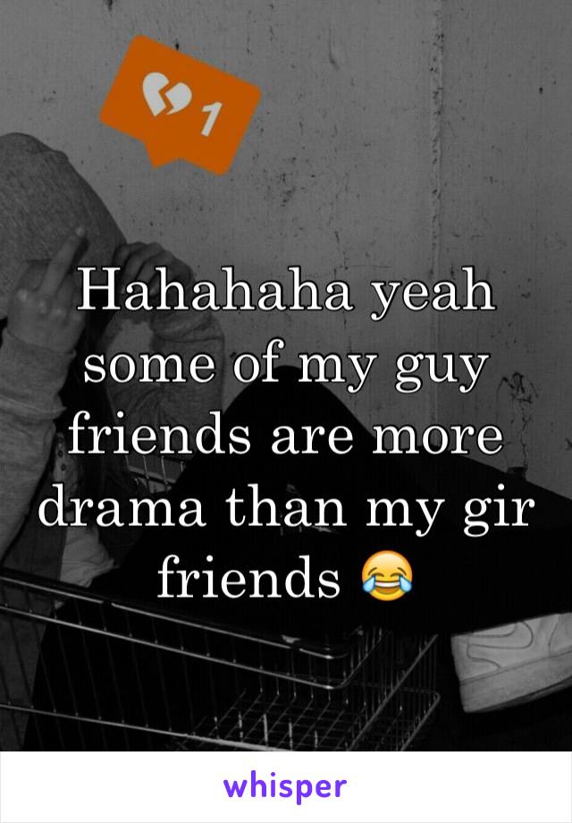 Hahahaha yeah some of my guy friends are more drama than my gir friends 😂