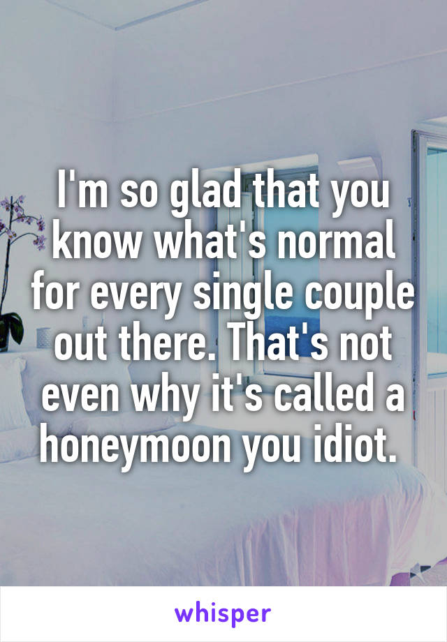 I'm so glad that you know what's normal for every single couple out there. That's not even why it's called a honeymoon you idiot. 