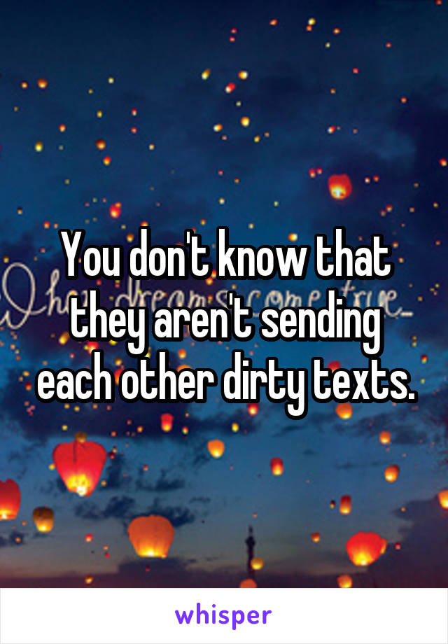 You don't know that they aren't sending each other dirty texts.