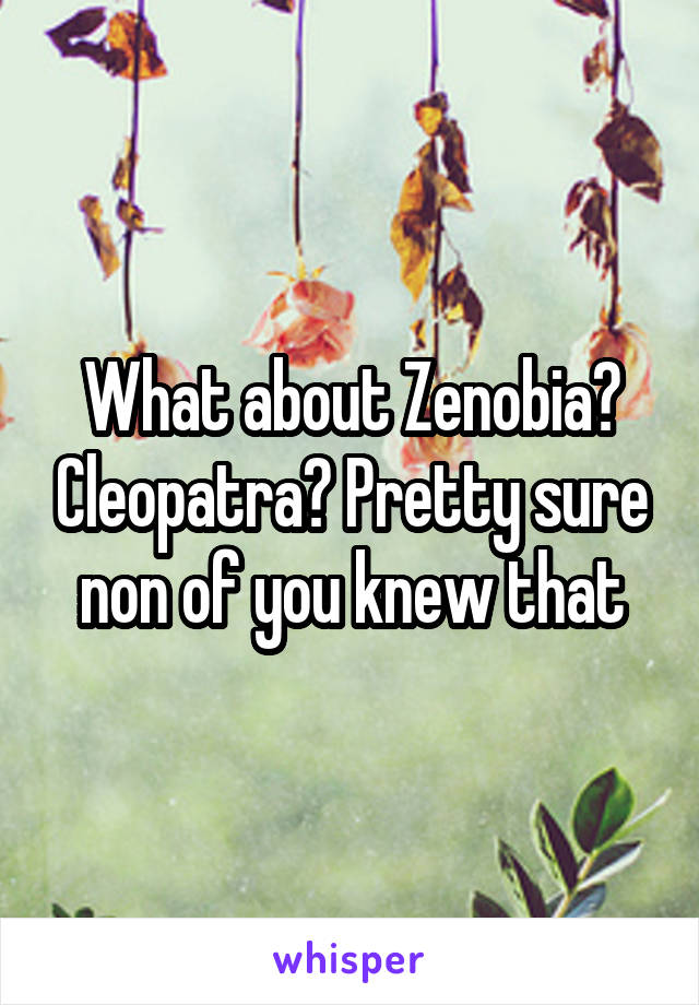 What about Zenobia? Cleopatra? Pretty sure non of you knew that