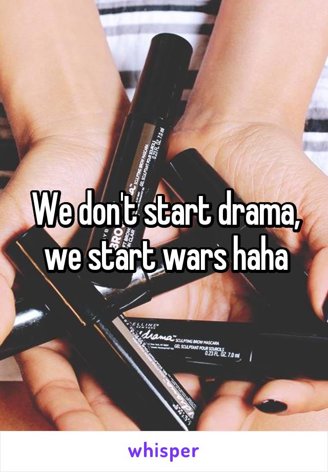 We don't start drama, we start wars haha