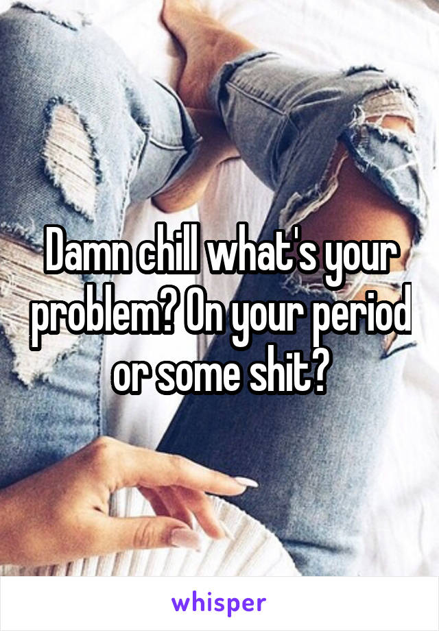 Damn chill what's your problem? On your period or some shit?