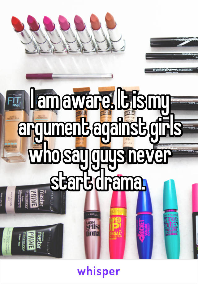 I am aware. It is my argument against girls who say guys never start drama. 