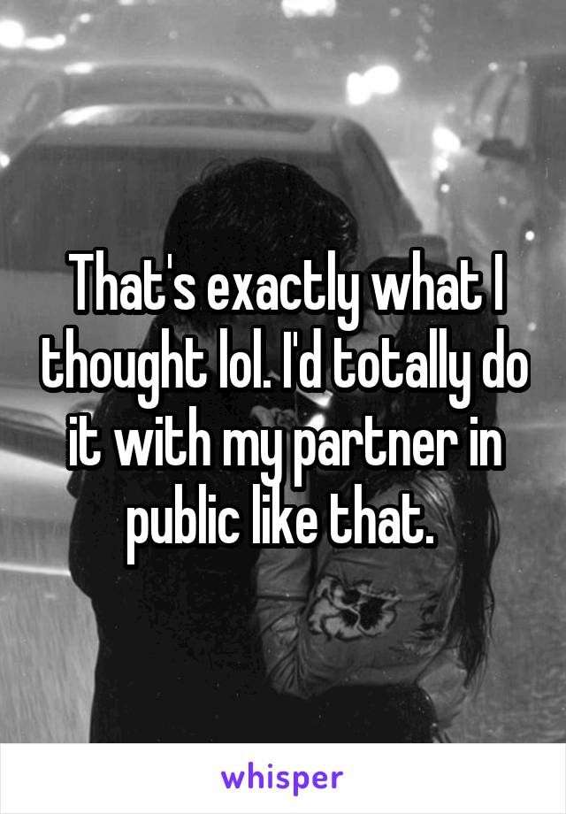 That's exactly what I thought lol. I'd totally do it with my partner in public like that. 