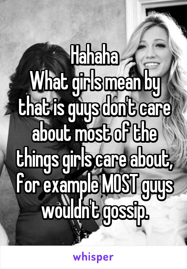 Hahaha
What girls mean by that is guys don't care about most of the things girls care about, for example MOST guys wouldn't gossip.