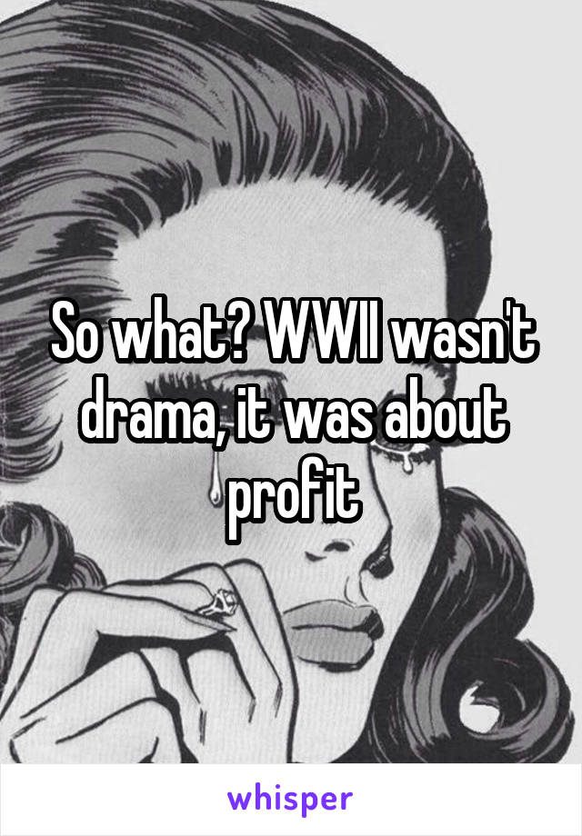 So what? WWII wasn't drama, it was about profit