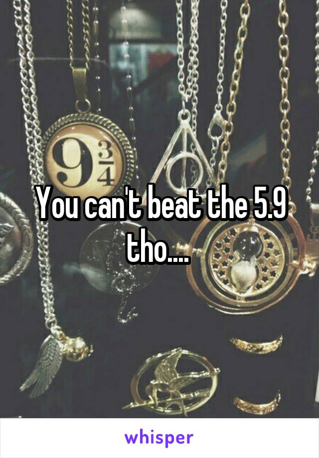 You can't beat the 5.9 tho.... 