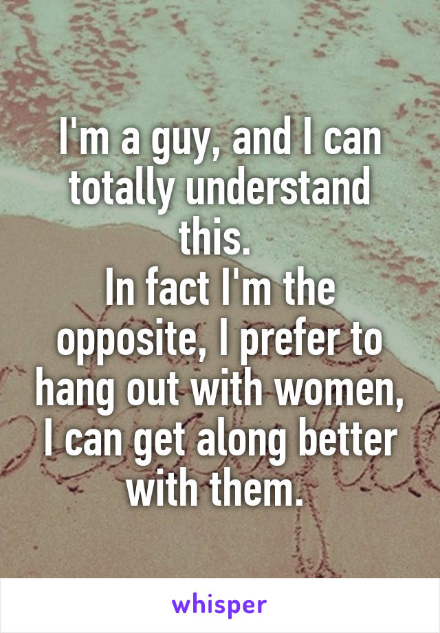 I'm a guy, and I can totally understand this. 
In fact I'm the opposite, I prefer to hang out with women, I can get along better with them. 