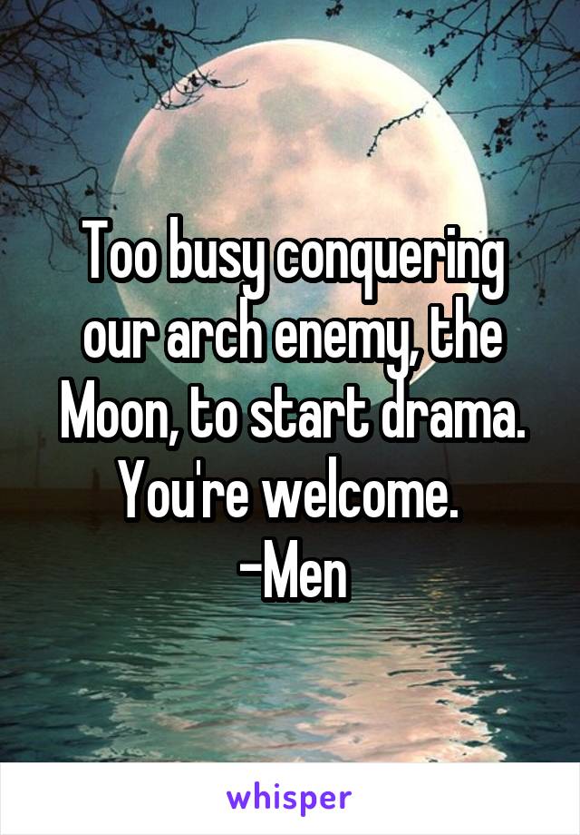 Too busy conquering our arch enemy, the Moon, to start drama. You're welcome. 
-Men