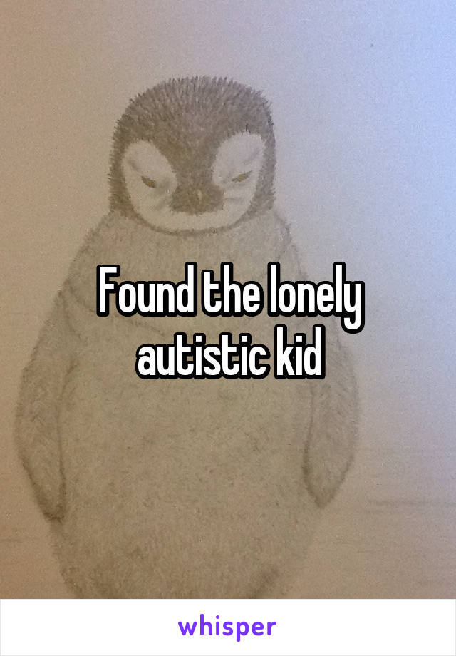 Found the lonely autistic kid