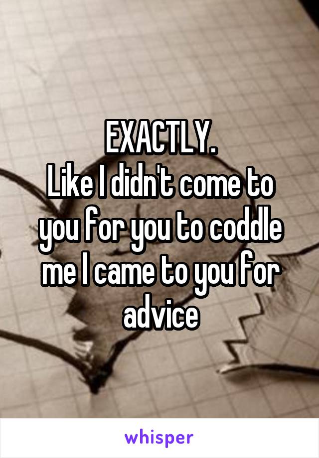 EXACTLY.
Like I didn't come to you for you to coddle me I came to you for advice