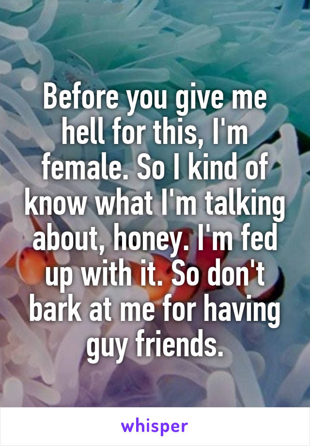 Before you give me hell for this, I'm female. So I kind of know what I'm talking about, honey. I'm fed up with it. So don't bark at me for having guy friends.