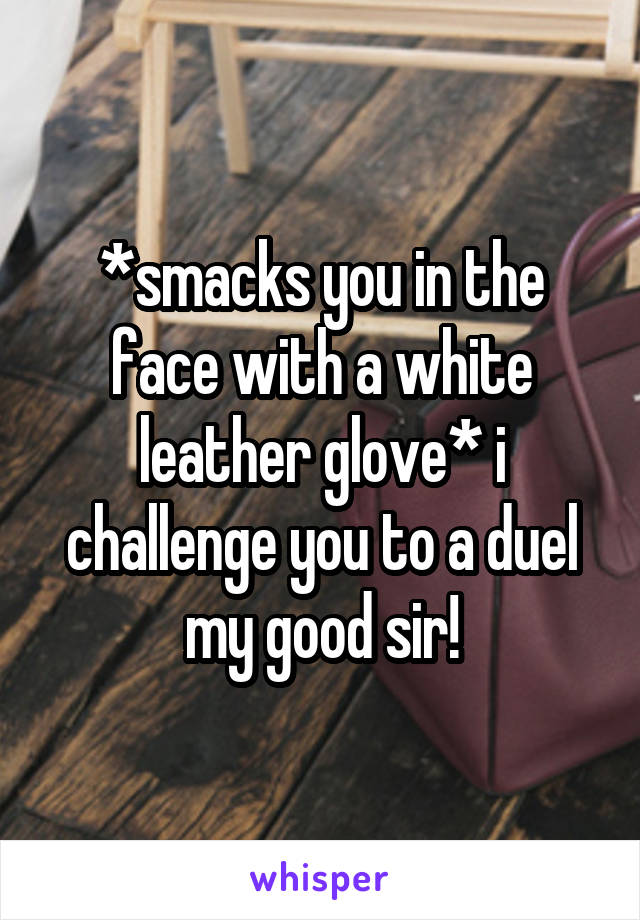 *smacks you in the face with a white leather glove* i challenge you to a duel my good sir!