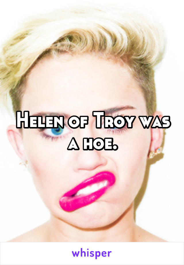 Helen of Troy was a hoe.