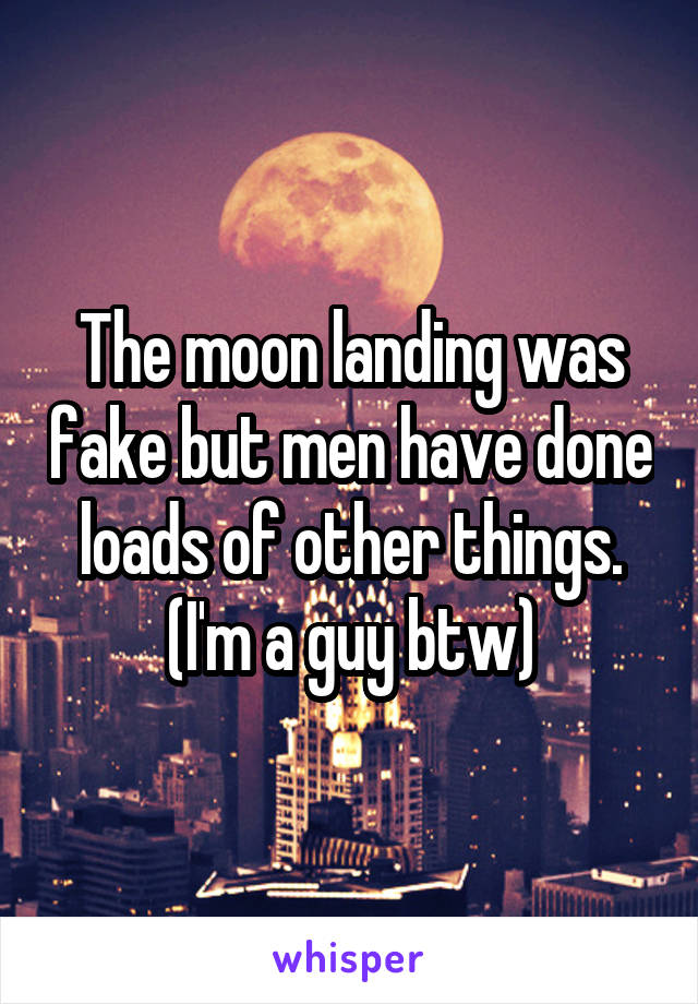 The moon landing was fake but men have done loads of other things. (I'm a guy btw)