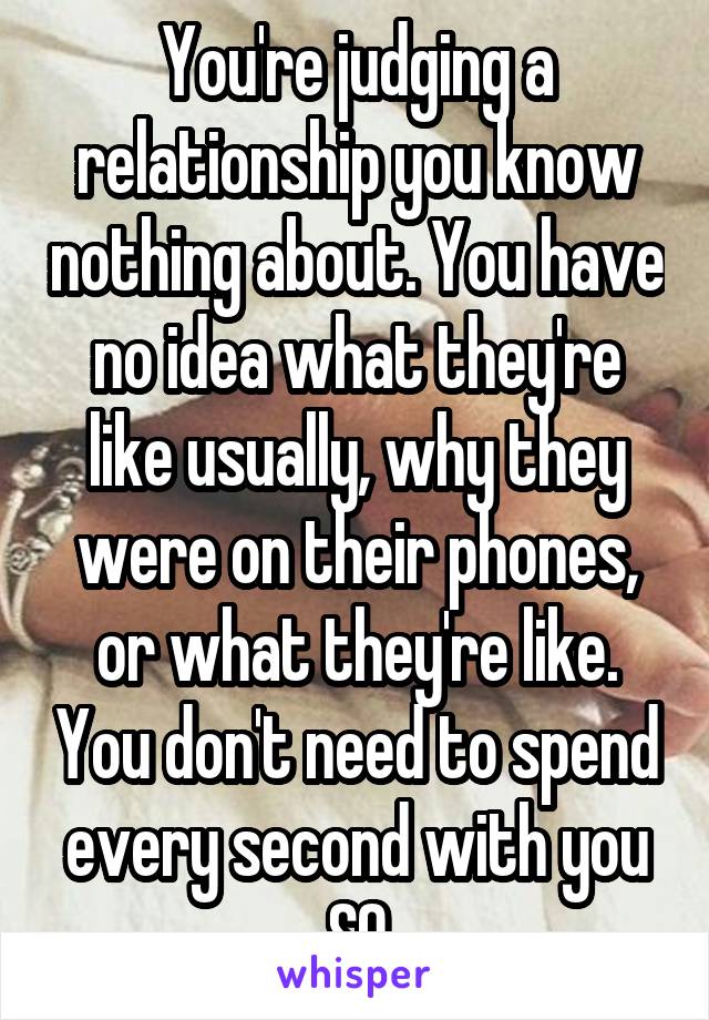 You're judging a relationship you know nothing about. You have no idea what they're like usually, why they were on their phones, or what they're like. You don't need to spend every second with you SO