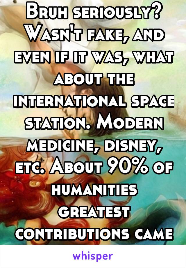 Bruh seriously? Wasn't fake, and even if it was, what about the international space station. Modern medicine, disney, etc. About 90% of humanities greatest contributions came from men.