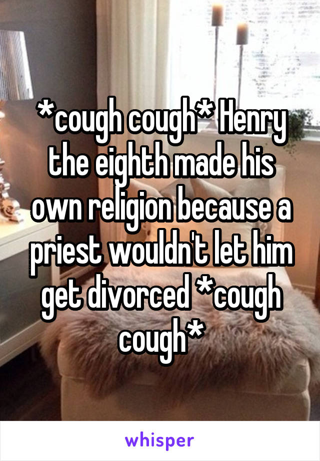 *cough cough* Henry the eighth made his own religion because a priest wouldn't let him get divorced *cough cough*