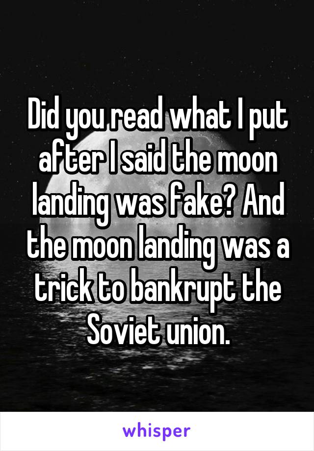 Did you read what I put after I said the moon landing was fake? And the moon landing was a trick to bankrupt the Soviet union.