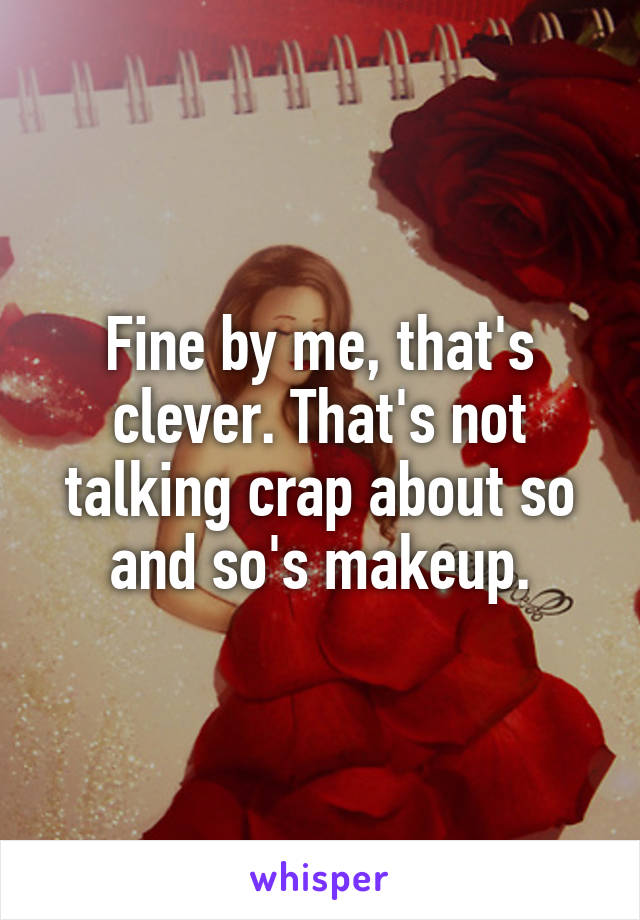 Fine by me, that's clever. That's not talking crap about so and so's makeup.