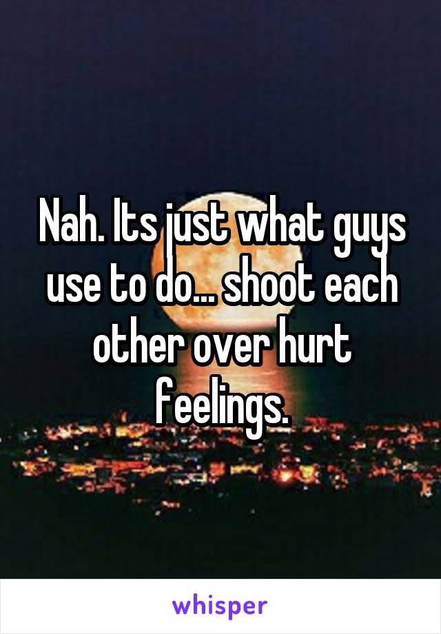 Nah. Its just what guys use to do... shoot each other over hurt feelings.