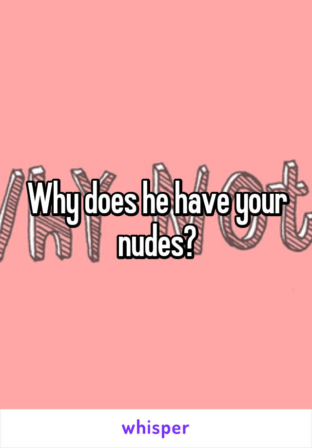 Why does he have your nudes?