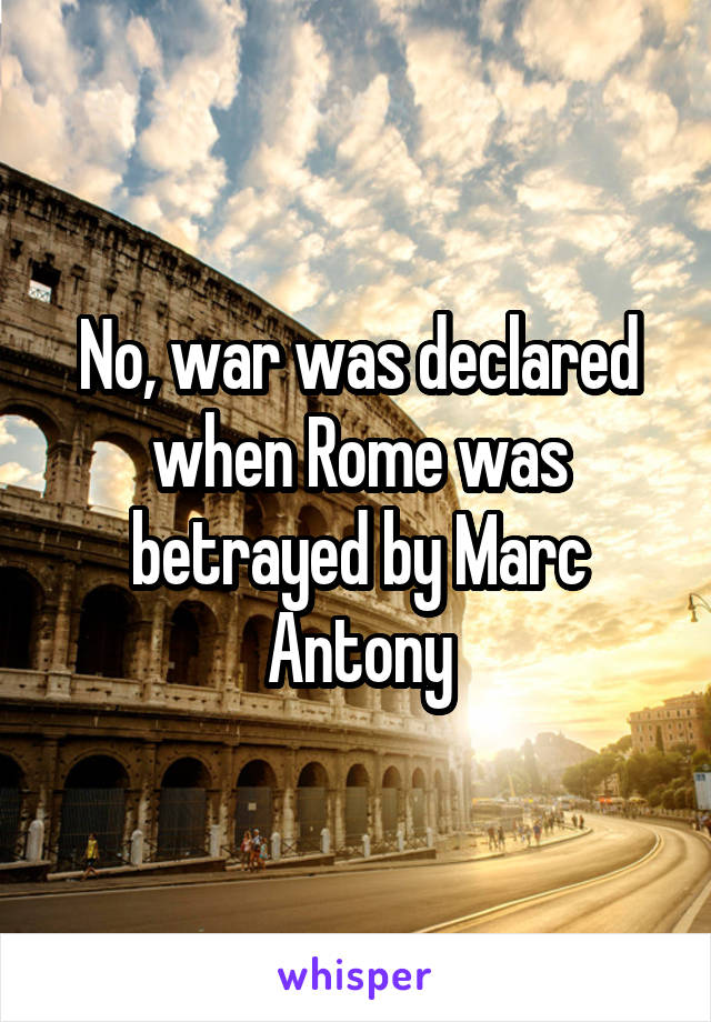 No, war was declared when Rome was betrayed by Marc Antony