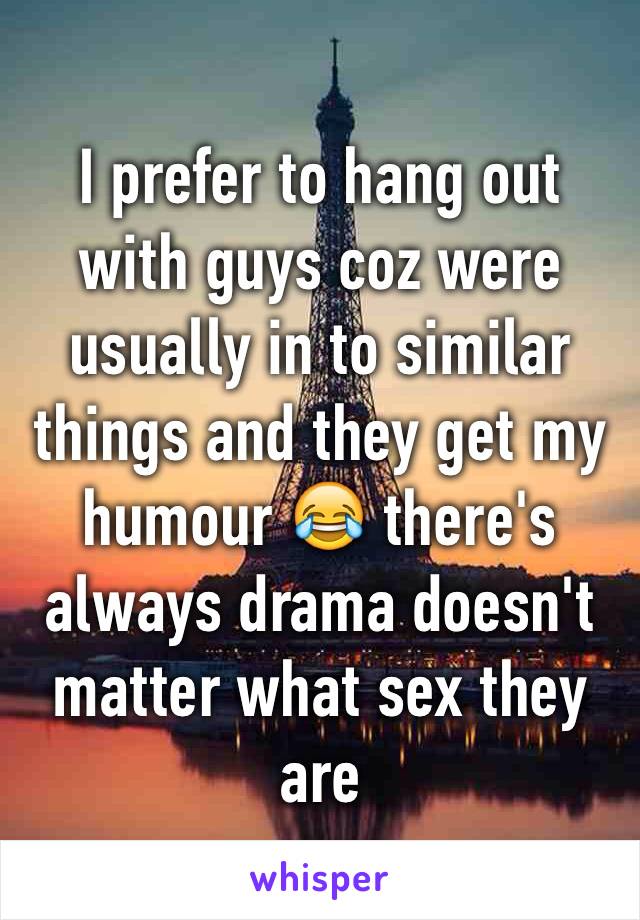 I prefer to hang out with guys coz were usually in to similar things and they get my humour 😂 there's always drama doesn't matter what sex they are