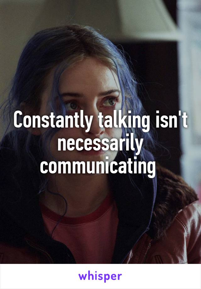 Constantly talking isn't necessarily communicating 