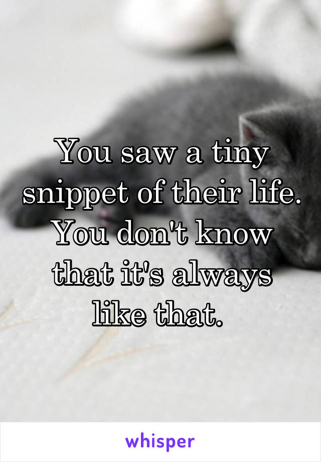 You saw a tiny snippet of their life. You don't know that it's always like that. 