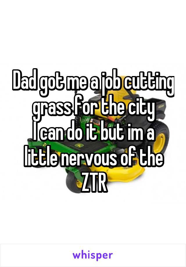 Dad got me a job cutting grass for the city
I can do it but im a little nervous of the ZTR