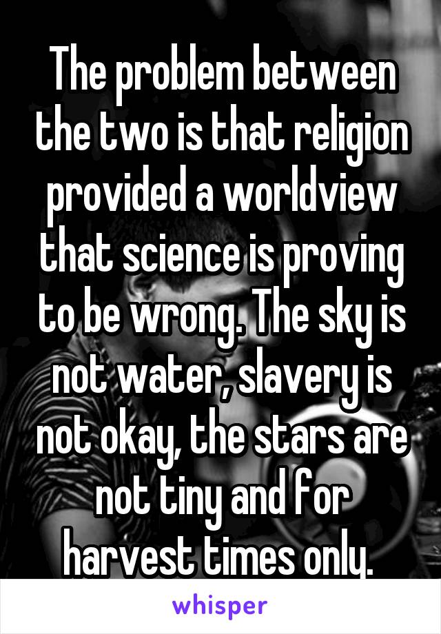 The problem between the two is that religion provided a worldview that science is proving to be wrong. The sky is not water, slavery is not okay, the stars are not tiny and for harvest times only. 