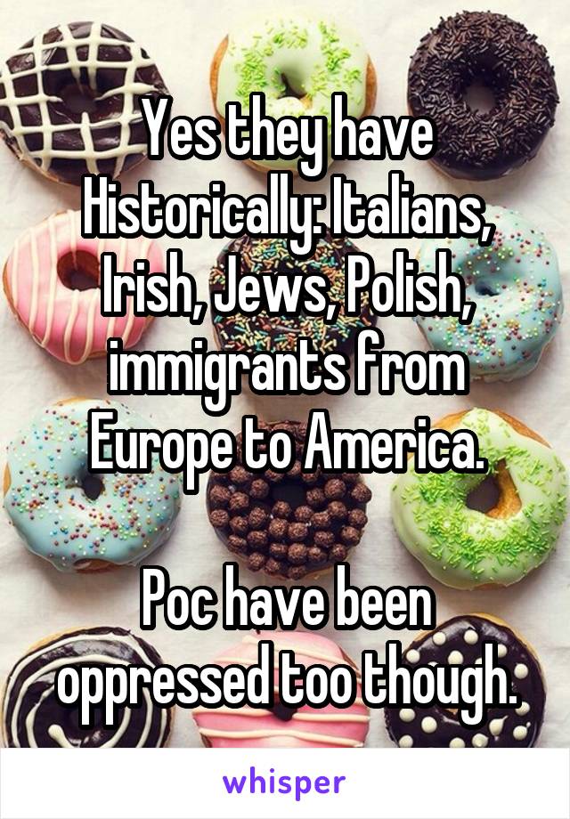 Yes they have Historically: Italians, Irish, Jews, Polish, immigrants from Europe to America.

Poc have been oppressed too though.