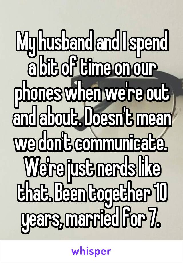 My husband and I spend a bit of time on our phones when we're out and about. Doesn't mean we don't communicate.  We're just nerds like that. Been together 10 years, married for 7. 