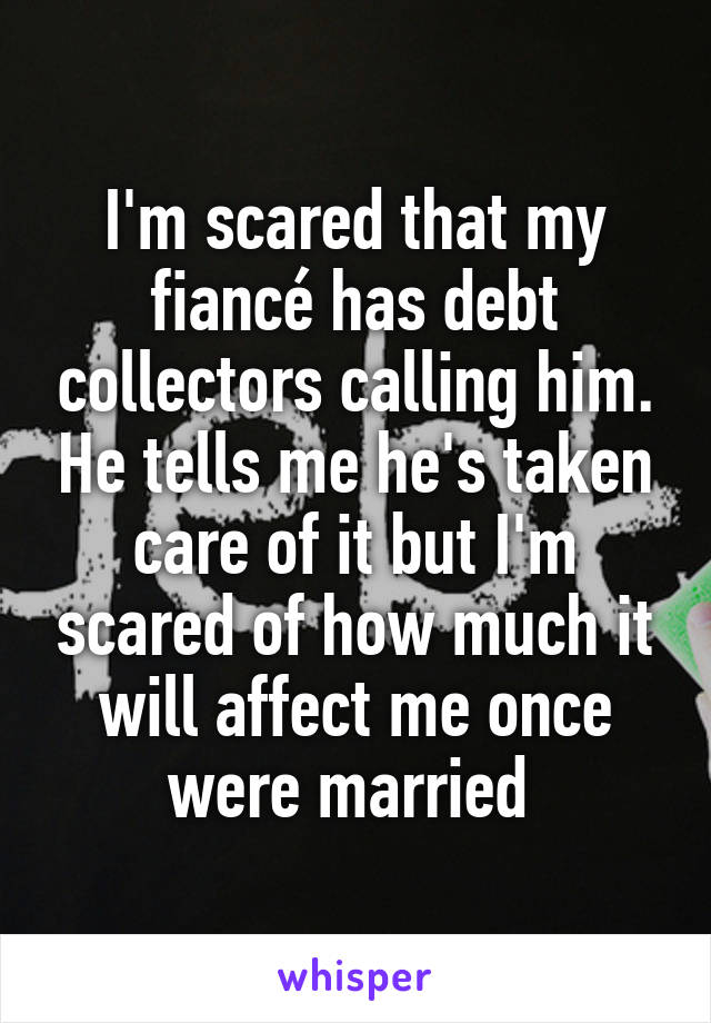 I'm scared that my fiancé has debt collectors calling him. He tells me he's taken care of it but I'm scared of how much it will affect me once were married 